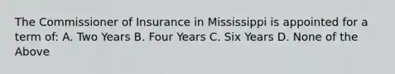 The Commissioner of Insurance in Mississippi is appointed for a term of: A. Two Years B. Four Years C. Six Years D. None of the Above