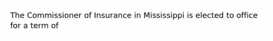 The Commissioner of Insurance in Mississippi is elected to office for a term of