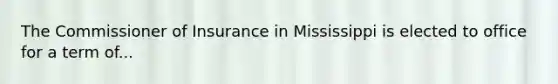 The Commissioner of Insurance in Mississippi is elected to office for a term of...