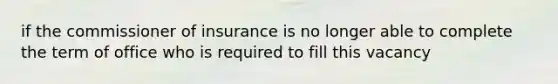 if the commissioner of insurance is no longer able to complete the term of office who is required to fill this vacancy