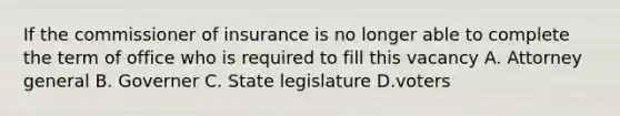 If the commissioner of insurance is no longer able to complete the term of office who is required to fill this vacancy A. Attorney general B. Governer C. State legislature D.voters