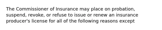 The Commissioner of Insurance may place on probation, suspend, revoke, or refuse to issue or renew an insurance producer's license for all of the following reasons except