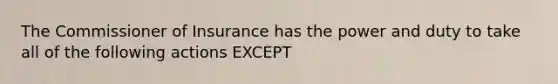 The Commissioner of Insurance has the power and duty to take all of the following actions EXCEPT