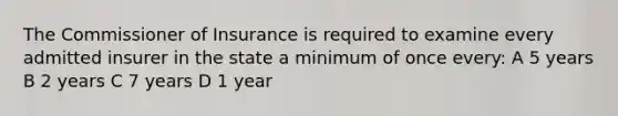 The Commissioner of Insurance is required to examine every admitted insurer in the state a minimum of once every: A 5 years B 2 years C 7 years D 1 year