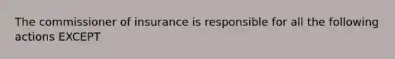 The commissioner of insurance is responsible for all the following actions EXCEPT