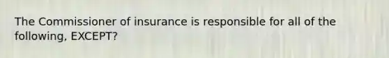 The Commissioner of insurance is responsible for all of the following, EXCEPT?