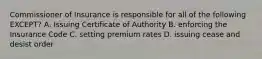 Commissioner of Insurance is responsible for all of the following EXCEPT? A. Issuing Certificate of Authority B. enforcing the Insurance Code C. setting premium rates D. issuing cease and desist order