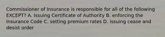 Commissioner of Insurance is responsible for all of the following EXCEPT? A. Issuing Certificate of Authority B. enforcing the Insurance Code C. setting premium rates D. issuing cease and desist order