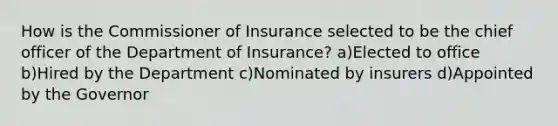 How is the Commissioner of Insurance selected to be the chief officer of the Department of Insurance? a)Elected to office b)Hired by the Department c)Nominated by insurers d)Appointed by the Governor