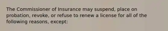 The Commissioner of Insurance may suspend, place on probation, revoke, or refuse to renew a license for all of the following reasons, except: