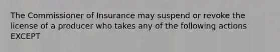 The Commissioner of Insurance may suspend or revoke the license of a producer who takes any of the following actions EXCEPT