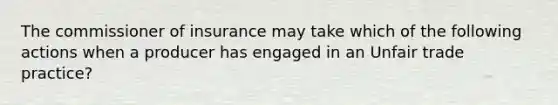 The commissioner of insurance may take which of the following actions when a producer has engaged in an Unfair trade practice?