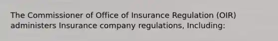 The Commissioner of Office of Insurance Regulation (OIR) administers Insurance company regulations, Including: