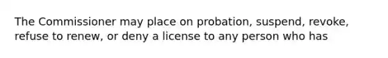 The Commissioner may place on probation, suspend, revoke, refuse to renew, or deny a license to any person who has