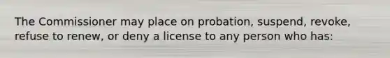 The Commissioner may place on probation, suspend, revoke, refuse to renew, or deny a license to any person who has: