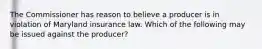 The Commissioner has reason to believe a producer is in violation of Maryland insurance law. Which of the following may be issued against the producer?