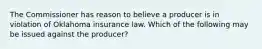 The Commissioner has reason to believe a producer is in violation of Oklahoma insurance law. Which of the following may be issued against the producer?