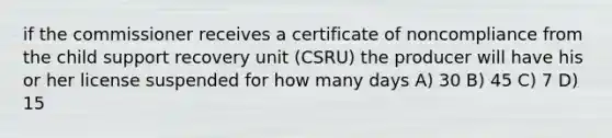 if the commissioner receives a certificate of noncompliance from the child support recovery unit (CSRU) the producer will have his or her license suspended for how many days A) 30 B) 45 C) 7 D) 15