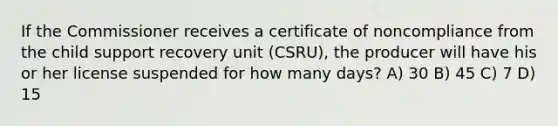 If the Commissioner receives a certificate of noncompliance from the child support recovery unit (CSRU), the producer will have his or her license suspended for how many days? A) 30 B) 45 C) 7 D) 15