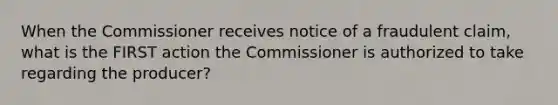 When the Commissioner receives notice of a fraudulent claim, what is the FIRST action the Commissioner is authorized to take regarding the producer?