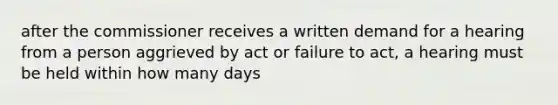 after the commissioner receives a written demand for a hearing from a person aggrieved by act or failure to act, a hearing must be held within how many days