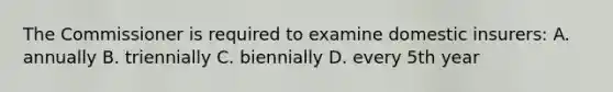 The Commissioner is required to examine domestic insurers: A. annually B. triennially C. biennially D. every 5th year