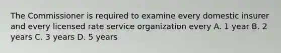 The Commissioner is required to examine every domestic insurer and every licensed rate service organization every A. 1 year B. 2 years C. 3 years D. 5 years