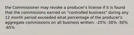 the Commissioner may revoke a producer's license if it is found that the commissions earned on "controlled business" during any 12 month period exceeded what percentage of the producer's aggregate commissions on all business written: -25% -30% -50% -65%