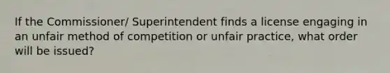 If the Commissioner/ Superintendent finds a license engaging in an unfair method of competition or unfair practice, what order will be issued?