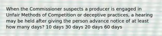 When the Commissioner suspects a producer is engaged in Unfair Methods of Competition or deceptive practices, a hearing may be held after giving the person advance notice of at least how many days? 10 days 30 days 20 days 60 days