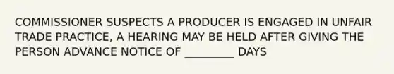 COMMISSIONER SUSPECTS A PRODUCER IS ENGAGED IN UNFAIR TRADE PRACTICE, A HEARING MAY BE HELD AFTER GIVING THE PERSON ADVANCE NOTICE OF _________ DAYS