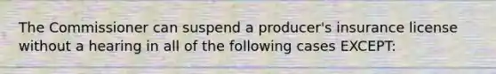 The Commissioner can suspend a producer's insurance license without a hearing in all of the following cases EXCEPT: