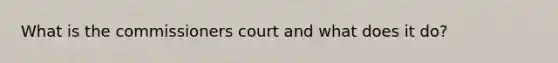 What is the commissioners court and what does it do?