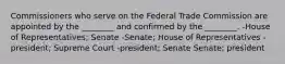 Commissioners who serve on the Federal Trade Commission are appointed by the ________ and confirmed by the ________. -House of Representatives; Senate -Senate; House of Representatives -president; Supreme Court -president; Senate Senate; president