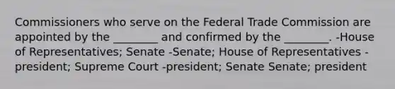 Commissioners who serve on the Federal Trade Commission are appointed by the ________ and confirmed by the ________. -House of Representatives; Senate -Senate; House of Representatives -president; Supreme Court -president; Senate Senate; president