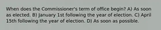 When does the Commissioner's term of office begin? A) As soon as elected. B) January 1st following the year of election. C) April 15th following the year of election. D) As soon as possible.