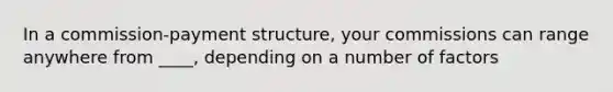 In a commission-payment structure, your commissions can range anywhere from ____, depending on a number of factors