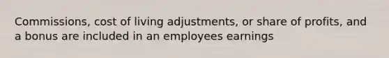 Commissions, cost of living adjustments, or share of profits, and a bonus are included in an employees earnings