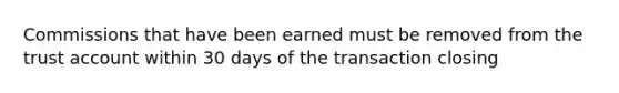 Commissions that have been earned must be removed from the trust account within 30 days of the transaction closing