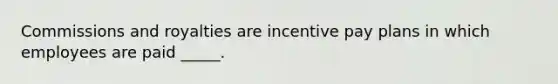 Commissions and royalties are incentive pay plans in which employees are paid _____.