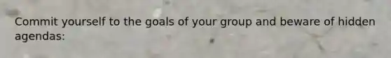 Commit yourself to the goals of your group and beware of hidden agendas: