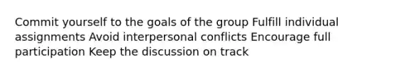 Commit yourself to the goals of the group Fulfill individual assignments Avoid interpersonal conflicts Encourage full participation Keep the discussion on track