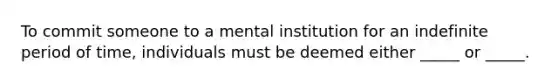 To commit someone to a mental institution for an indefinite period of time, individuals must be deemed either _____ or _____.