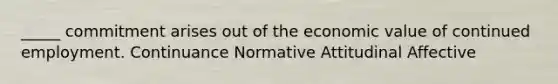 _____ commitment arises out of the economic value of continued employment. Continuance Normative Attitudinal Affective