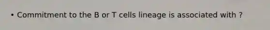 • Commitment to the B or T cells lineage is associated with ?