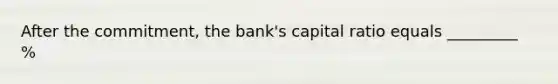 After the​ commitment, the​ bank's capital ratio equals _________ %