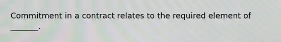 Commitment in a contract relates to the required element of _______.