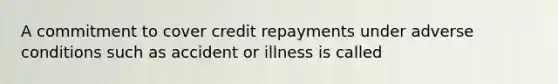 A commitment to cover credit repayments under adverse conditions such as accident or illness is called