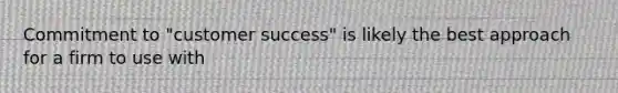 Commitment to "customer success" is likely the best approach for a firm to use with