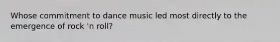 Whose commitment to dance music led most directly to the emergence of rock 'n roll?
